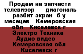 Продам на запчасти телевизор 107 диагональ(разбит экран),б/у 7месецев - Кемеровская обл., Киселевск г. Электро-Техника » Аудио-видео   . Кемеровская обл.,Киселевск г.